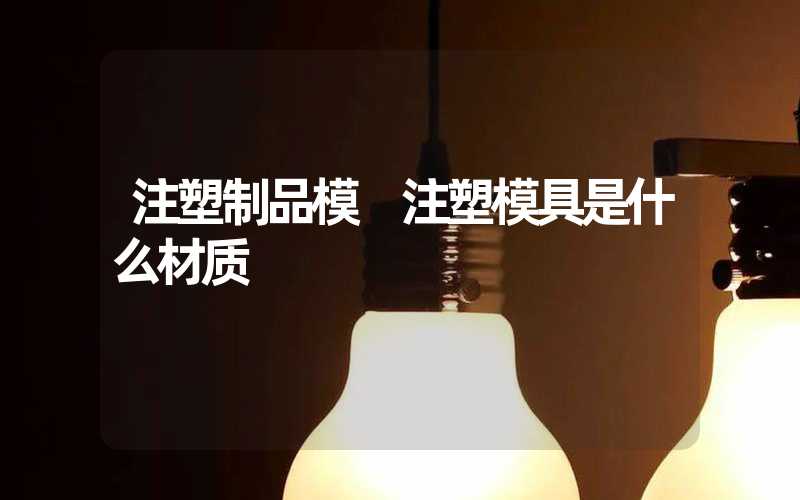 注塑制品模 注塑模具是什么材质